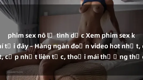 phim sex nô lệ tình dục Xem phim sex không che miễn phí tại đây – Hàng ngàn đoạn video hot nhất, cập nhật liên tục, thoải mái thưởng thức mà không tốn kém.