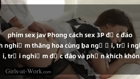 phim sex jav Phong cách sex 3P độc đáo tại Việt Nam: Kinh nghiệm thăng hoa cùng ba người, trải nghiệm độc đáo và phấn khích không thể bỏ lỡ!