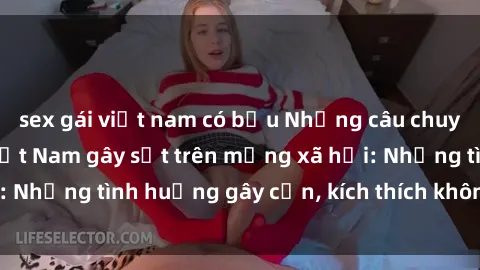 sex gái việt nam có bầu Những câu chuyện sex sinh viên Việt Nam gây sốt trên mạng xã hội: Những tình huống gây cấn, kích thích không thể bỏ qua