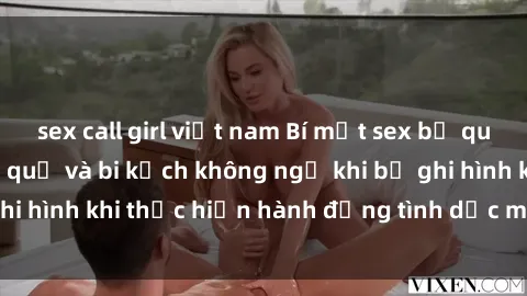 sex call girl việt nam Bí mật sex bị quay lén: Những hậu quả và bi kịch không ngờ khi bị ghi hình khi thực hiện hành động tình dục mà không biết.