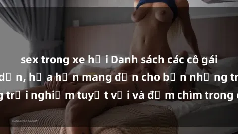 sex trong xe hơi Danh sách các cô gái gọi Việt Nam hấp dẫn, hứa hẹn mang đến cho bạn những trải nghiệm tuyệt vời và đắm chìm trong cảm xúc tuyệt vời.