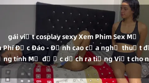 gái việt cosplay sexy Xem Phim Sex Mỹ Vietsub Online Miễn Phí Độc Đáo - Đỉnh cao của nghệ thuật đồng tính Mỹ được dịch ra tiếng Việt cho người xem hiểu rõ hơn.