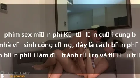 phim sex miễn phí Kể từ lần cuối cùng bạn thực hành sex nhà vệ sinh công cộng, đây là cách bạn phải làm để tránh rủi ro và tối ưu trải nghiệm.