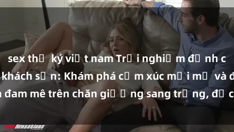 sex thư ký việt nam Trải nghiệm đỉnh cao tình yêu tại sex khách sạn: Khám phá cảm xúc mới mẻ và đam mê trên chăn giường sang trọng, độc đáo, không giới hạn.