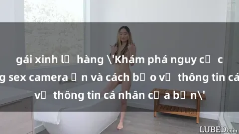 gái xinh lộ hàng 'Khám phá nguy cơ của việc sử dụng sex camera ẩn và cách bảo vệ thông tin cá nhân của bạn'