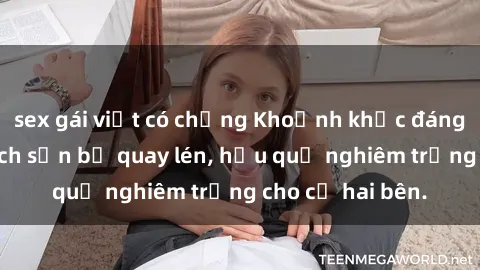 sex gái việt có chồng Khoảnh khắc đáng buồn: Sex khách sạn bị quay lén, hậu quả nghiêm trọng cho cả hai bên.