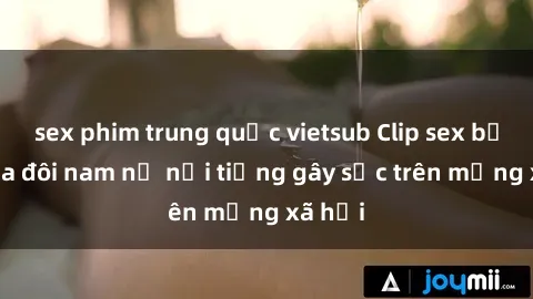 sex phim trung quốc vietsub Clip sex bị lộ của đôi nam nữ nổi tiếng gây sốc trên mạng xã hội