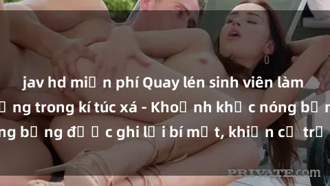 jav hd miễn phí Quay lén sinh viên làm tình ngay trên giường trong kí túc xá - Khoảnh khắc nóng bỏng được ghi lại bí mật, khiến cả trường học xôn xao.