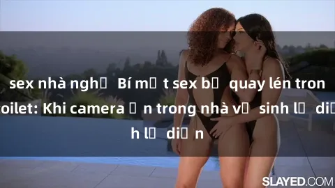 sex nhà nghỉ Bí mật sex bị quay lén trong toilet: Khi camera ẩn trong nhà vệ sinh lộ diện