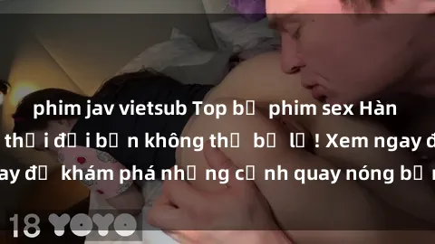 phim jav vietsub Top bộ phim sex Hàn Quốc hot nhất mọi thời đại bạn không thể bỏ lỡ! Xem ngay để khám phá những cảnh quay nóng bỏng, đầy nghẹt thở!
