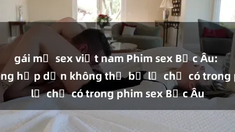 gái mỹ sex việt nam Phim sex Bắc Âu: Những cảnh nóng hấp dẫn không thể bỏ lỡ chỉ có trong phim sex Bắc Âu