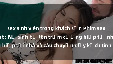sex sinh viên trong khách sạn Phim sex cưỡng hiếp vietsub: Nữ sinh bị tên trộm cưỡng hiếp tại nhà và câu chuyện đầy kịch tính của vietsub
