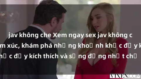 jav không che Xem ngay sex jav không che để thỏa mãn cảm xúc, khám phá những khoảnh khắc đầy kích thích và sống động nhất chỉ trong click!