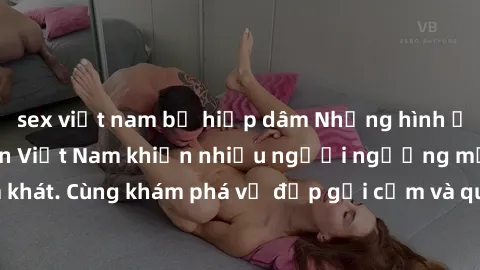 sex việt nam bị hiếp dâm Những hình ảnh sex gái sinh viên Việt Nam khiến nhiều người ngưỡng mộ và thèm khát. Cùng khám phá vẻ đẹp gợi cảm và quyến rũ của những cô gái trẻ này.