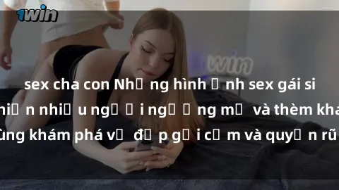 sex cha con Những hình ảnh sex gái sinh viên Việt Nam khiến nhiều người ngưỡng mộ và thèm khát. Cùng khám phá vẻ đẹp gợi cảm và quyến rũ của những cô gái trẻ này.
