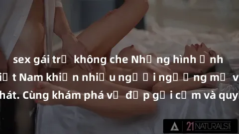 sex gái trẻ không che Những hình ảnh sex gái sinh viên Việt Nam khiến nhiều người ngưỡng mộ và thèm khát. Cùng khám phá vẻ đẹp gợi cảm và quyến rũ của những cô gái trẻ này.
