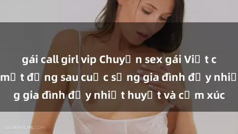 gái call girl vip Chuyện sex gái Việt có chồng: Những bí mật đằng sau cuộc sống gia đình đầy nhiệt huyết và cảm xúc