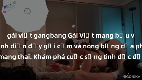 gái việt gangbang Gái Việt mang bầu và làm tình: Màn trình diễn đầy gợi cảm và nóng bỏng của phụ nữ mang thai. Khám phá cuộc sống tình dục đầy hấp dẫn và mới lạ của họ!