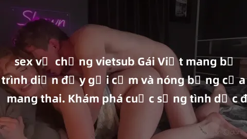 sex vợ chồng vietsub Gái Việt mang bầu và làm tình: Màn trình diễn đầy gợi cảm và nóng bỏng của phụ nữ mang thai. Khám phá cuộc sống tình dục đầy hấp dẫn và mới lạ của họ!