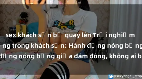 sex khách sạn bị quay lén Trải nghiệm sex sinh viên sôi động trong khách sạn: Hành động nóng bỏng giữa đám đông, không ai bị bỏ lỡ