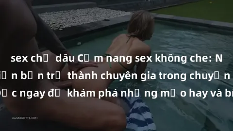 sex chị dâu Cẩm nang sex không che: Những bí quyết khiến bạn trở thành chuyên gia trong chuyện ấy! Đọc ngay để khám phá những mẹo hay và bí quyết tình dục không che.