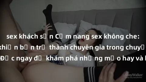 sex khách sạn Cẩm nang sex không che: Những bí quyết khiến bạn trở thành chuyên gia trong chuyện ấy! Đọc ngay để khám phá những mẹo hay và bí quyết tình dục không che.