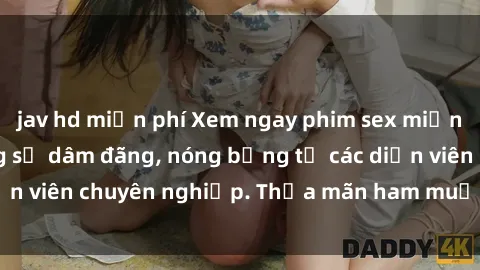 jav hd miễn phí Xem ngay phim sex miễn phí tại đây - cùng sự dâm đãng, nóng bỏng từ các diễn viên chuyên nghiệp. Thỏa mãn ham muốn ngay hôm nay!