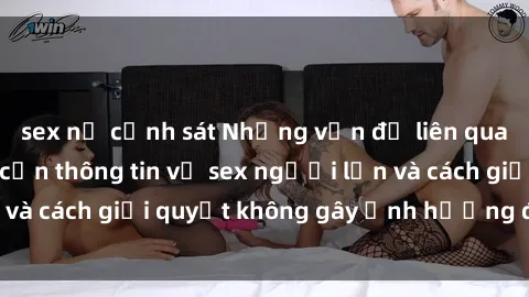 sex nữ cảnh sát Những vấn đề liên quan đến việc tiếp cận thông tin về sex người lớn và cách giải quyết không gây ảnh hưởng đến trẻ em