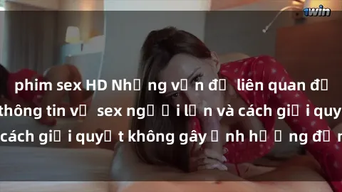 phim sex HD Những vấn đề liên quan đến việc tiếp cận thông tin về sex người lớn và cách giải quyết không gây ảnh hưởng đến trẻ em