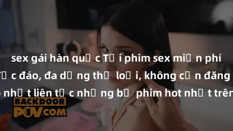 sex gái hàn quốc Tải phim sex miễn phí chất lượng cao độc đáo, đa dạng thể loại, không cần đăng ký tài khoản. Cập nhật liên tục những bộ phim hot nhất trên thị trường. Sự lựa chọn hàng đầu cho người y
