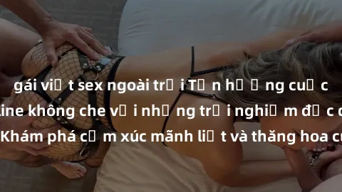 gái việt sex ngoài trời Tận hưởng cuộc sống tình dục online không che với những trải nghiệm độc đáo và mới lạ. Khám phá cảm xúc mãnh liệt và thăng hoa cùng đối tác tại các trang web chuyên nghiệp.