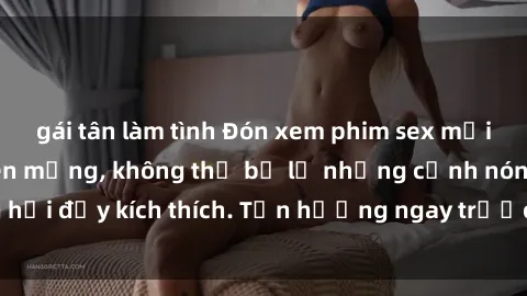 gái tân làm tình Đón xem phim sex mới nhất đang hot trên mạng, không thể bỏ lỡ những cảnh nóng hổi đầy kích thích. Tận hưởng ngay trước khi bị xoá chóng mặt!