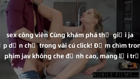sex công viên Cùng khám phá thế giới jav không che siêu hấp dẫn chỉ trong vài cú click! Đắm chìm trong những bộ phim jav không che đỉnh cao, mang lại trải nghiệm thú vị và đầy kích thích.