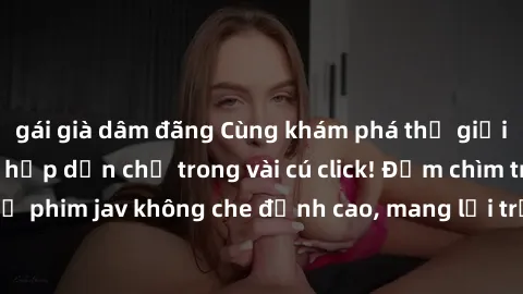 gái già dâm đãng Cùng khám phá thế giới jav không che siêu hấp dẫn chỉ trong vài cú click! Đắm chìm trong những bộ phim jav không che đỉnh cao, mang lại trải nghiệm thú vị và đầy kích thích.