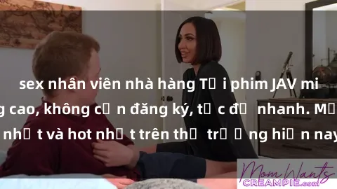 sex nhân viên nhà hàng Tải phim JAV miễn phí chất lượng cao, không cần đăng ký, tốc độ nhanh. Mới nhất và hot nhất trên thị trường hiện nay, cập nhật hàng ngày.