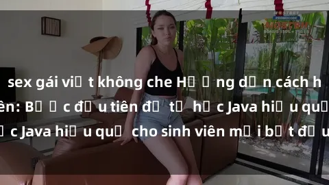 sex gái việt không che Hướng dẫn cách học Java cho sinh viên: Bước đầu tiên để tự học Java hiệu quả cho sinh viên mới bắt đầu là gì?