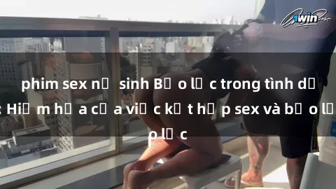 phim sex nữ sinh Bạo lực trong tình dục: Hiểm họa của việc kết hợp sex và bạo lực