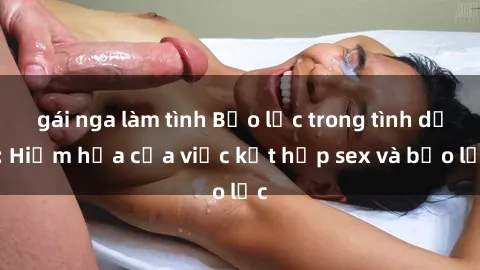 gái nga làm tình Bạo lực trong tình dục: Hiểm họa của việc kết hợp sex và bạo lực