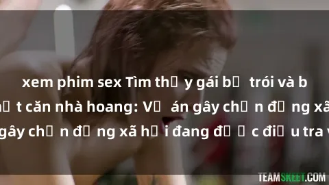 xem phim sex Tìm thấy gái bị trói và bị hiếp dâm trong một căn nhà hoang: Vụ án gây chấn động xã hội đang được điều tra vào.