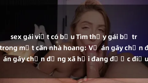 sex gái việt có bầu Tìm thấy gái bị trói và bị hiếp dâm trong một căn nhà hoang: Vụ án gây chấn động xã hội đang được điều tra vào.