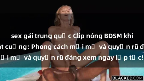 sex gái trung quốc Clip nóng BDSM khiến người xem phát cuồng: Phong cách mới mẻ và quyến rũ đáng xem ngay lập tức!