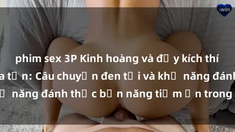 phim sex 3P Kinh hoàng và đầy kích thích với phim sex tra tấn: Câu chuyện đen tối và khả năng đánh thức bản năng tiềm ẩn trong con người
