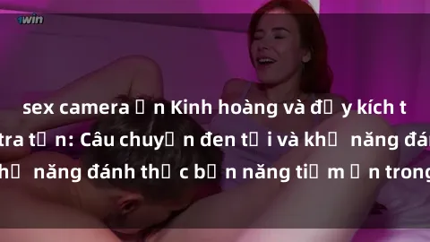 sex camera ẩn Kinh hoàng và đầy kích thích với phim sex tra tấn: Câu chuyện đen tối và khả năng đánh thức bản năng tiềm ẩn trong con người