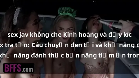 sex jav không che Kinh hoàng và đầy kích thích với phim sex tra tấn: Câu chuyện đen tối và khả năng đánh thức bản năng tiềm ẩn trong con người