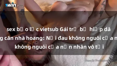 sex bạo lực vietsub Gái trẻ bị hiếp dâm bạo lực trong căn nhà hoang: Nỗi đau không nguôi của nạn nhân vô tội