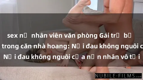 sex nữ nhân viên văn phòng Gái trẻ bị hiếp dâm bạo lực trong căn nhà hoang: Nỗi đau không nguôi của nạn nhân vô tội