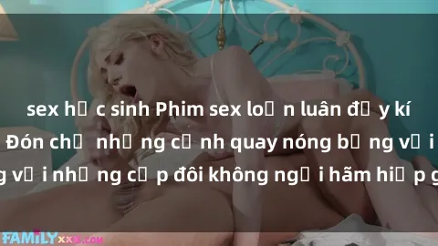 sex học sinh Phim sex loạn luân đầy kích thích không che - Đón chờ những cảnh quay nóng bỏng với những cặp đôi không ngại hãm hiếp gia đình trong lòng