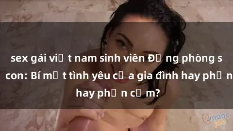 sex gái việt nam sinh viên Động phòng sex mẹ con: Bí mật tình yêu của gia đình hay phản cảm?