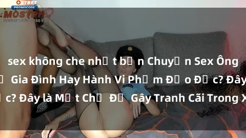 sex không che nhật bản Chuyện Sex Ông Cháu: Mối Quan Hệ Gia Đình Hay Hành Vi Phạm Đạo Đức? Đây là Một Chủ Đề Gây Tranh Cãi Trong Xã Hội Hiện Nay.