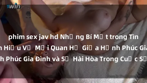 phim sex jav hd Những Bí Mật trong Tình Dục Gia Đình: Tìm Hiểu Về Mối Quan Hệ Giữa Hạnh Phúc Gia Đình và Sự Hài Hòa Trong Cuộc Sống Tình Dục